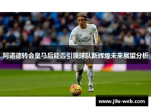 阿诺德转会皇马后能否引领球队新辉煌未来展望分析