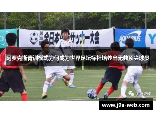 阿贾克斯青训模式为何成为世界足坛标杆培养出无数顶尖球员